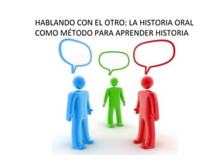 HABLANDO CON EL OTRO: LA HISTORIA ORAL COMO MÉTODO PARA APRENDER HISTORIA 