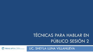 TÉCNICAS PARA HABLAR EN
PÚBLICO SESIÓN 2
LIC. SHEYLA LUNA VILLANUEVA
 