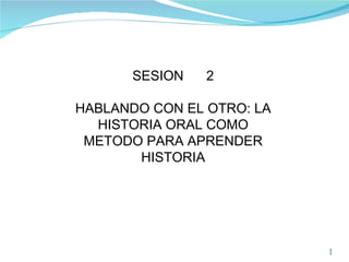 SESION  2 HABLANDO CON EL OTRO: LA HISTORIA ORAL COMO METODO PARA APRENDER HISTORIA 