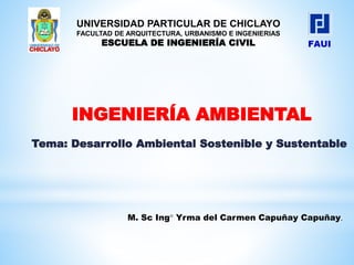 INGENIERÍA AMBIENTAL
M. Sc Ing° Yrma del Carmen Capuñay Capuñay.
Tema: Desarrollo Ambiental Sostenible y Sustentable
UNIVERSIDAD PARTICULAR DE CHICLAYO
FACULTAD DE ARQUITECTURA, URBANISMO E INGENIERIAS
ESCUELA DE INGENIERÍA CIVIL
 