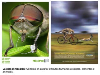 La personificación:  Consiste en asignar atributos humanas a objetos, alimentos o animales. 