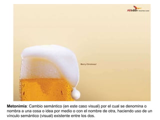 Metonimia : Cambio semántico (en este caso visual) por el cual se denomina o nombra a una cosa o idea por medio o con el nombre de otra, haciendo uso de un v ínculo  semántico (visual) existente entre los dos. 