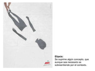 Elipsis:   Se suprime alg ún concepto,  que aunque sea necesario se sobreentiende por el contexto. 