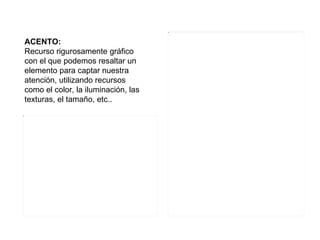 ACENTO:   Recurso rigurosamente gr áfico con el que podemos resaltar un elemento para captar nuestra atención, utilizando recursos como el color, la iluminación, las texturas, el tamaño, etc.. 