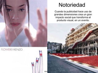 Cuando la publicidad hace uso de grandes dimensiones crea un gran impacto social que transforma el producto visual, en un evento. Notoriedad 
