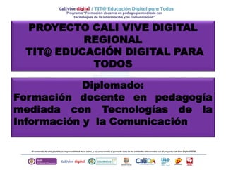 PROYECTO CALI VIVE DIGITAL
REGIONAL
TIT@ EDUCACIÓN DIGITAL PARA
TODOS
Diplomado:
Formación docente en pedagogía
mediada con Tecnologías de la
Información y la Comunicación
 