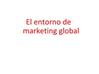 El entorno de
marketing global
 