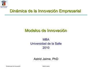 MBA Universidad de la Salle 2010 Astrid Jaime, PhD Dinámica de la Innovación Empresarial  Modelos de Innovación 