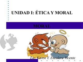 1
UNIDAD I: ÉTICA Y MORAL
MORAL
Lic. Karen Y. Escalera Vicente
 