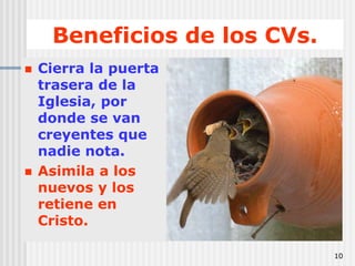 10Beneficios de los CVs.Cierra la puerta trasera de la Iglesia, por donde se van creyentes que nadie nota. Asimila a los nuevos y los retiene en Cristo.
