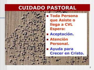 2CUIDADO PASTORALToda Persona que Asiste o llega a CVL Espera:Aceptación.Atención Personal. Ayuda para Crecer en Cristo.