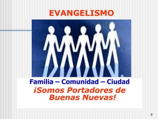 6EVANGELISMOFamilia – Comunidad – Ciudad ¡Somos Portadores de Buenas Nuevas!