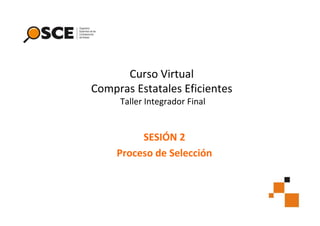 Curso Virtual
Compras Estatales Eficientes
Taller Integrador Final

SESIÓN 2
Proceso de Selección

 