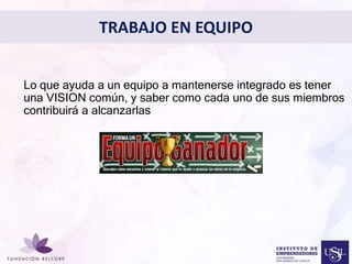 TRABAJO EN EQUIPO 
• Lo que ayuda a un equipo a mantenerse integrado es tener 
una VISION común, y saber como cada uno de sus miembros 
contribuirá a alcanzarlas 
Diseñar el Perfil Profesional 
con el cual quieres ser 
conocida 
 