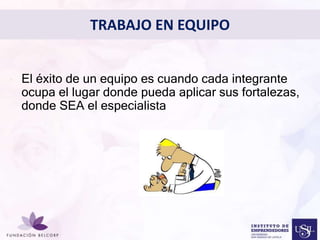 TRABAJO EN EQUIPO 
• El éxito de un equipo es cuando cada integrante 
ocupa el lugar donde pueda aplicar sus fortalezas, 
donde SEA el especialista 
Diseñar el Perfil Profesional 
con el cual quieres ser 
conocida 
 