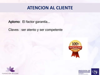 Diseñar el Perfil Profesional 
con el cual quieres ser 
conocida 
• 
ATENCION AL CLIENTE 
Aplomo: El factor garantía…. 
Claves : ser atento y ser competente 
 