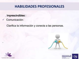 Diseñar el Perfil Profesional 
con el cual quieres ser 
conocida 
• . Imprescindibles : 
 Comunicación: 
Clarifica la información y conecta a las personas. 
. 
HABILIDADES PROFESIONALES 
 