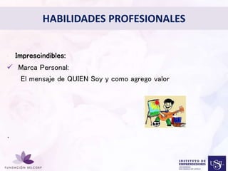 Diseñar el Perfil Profesional 
con el cual quieres ser 
conocida 
• Imprescindibles: 
 Marca Personal: 
El mensaje de QUIEN Soy y como agrego valor 
. 
HABILIDADES PROFESIONALES 
 