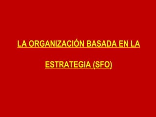 LA ORGANIZACIÓN BASADA EN LA ESTRATEGIA (SFO) 