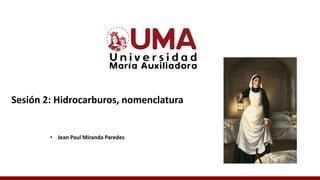 Sesión 2: Hidrocarburos, nomenclatura
• Jean Paul Miranda Paredes
 