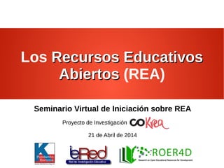 Los Recursos EducativosRecursos Educativos
AbiertosAbiertos (REA)
Seminario Virtual de Iniciación sobre REA
Proyecto de Investigación
21 de Abril de 2014
 