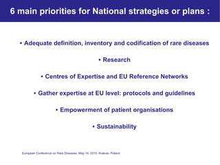 6 main priorities for National strategies or plans : Adequate definition, inventory and codification of rare diseases Research Centres of Expertise and EU Reference Networks Gather expertise at EU level: protocols and guidelines Empowerment of patient organisations Sustainability 