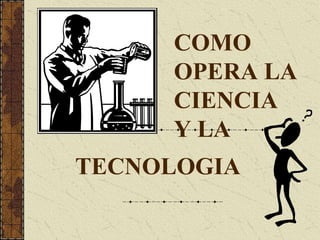 COMO
OPERA LA
CIENCIA
Y LA
TECNOLOGIA
 