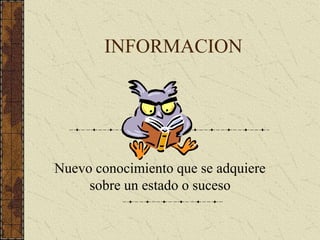 INFORMACION
Nuevo conocimiento que se adquiere
sobre un estado o suceso
 