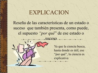 EXPLICACION
Reseña de las características de un estado o
suceso que también presenta, como puede,
el supuesto “por qué” de ese estado o
suceso
Ya que la ciencia busca,
hasta donde es útil, ese
“por qué”, la ciencia es
explicativa
 