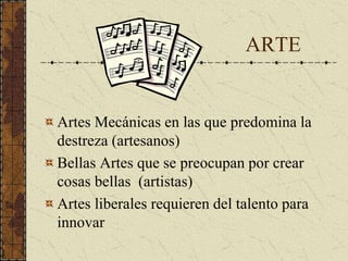 ARTE
Artes Mecánicas en las que predomina la
destreza (artesanos)
Bellas Artes que se preocupan por crear
cosas bellas (artistas)
Artes liberales requieren del talento para
innovar
 