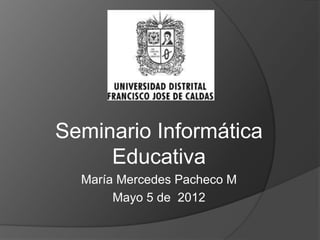 Seminario Informática
     Educativa
  María Mercedes Pacheco M
       Mayo 5 de 2012
 