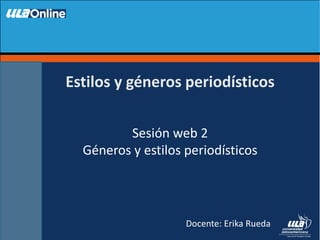 Docente: Erika Rueda
Sesión web 2
Géneros y estilos periodísticos
Estilos y géneros periodísticos
 
