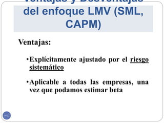 14-22
Ventajas y Desventajas
del enfoque LMV (SML,
CAPM)
Ventajas:
•Explícitamente ajustado por el riesgo
sistemático
•Aplicable a todas las empresas, una
vez que podamos estimar beta
 