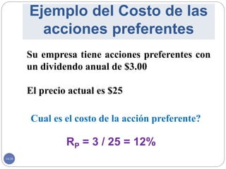14-28
Ejemplo del Costo de las
acciones preferentes
Su empresa tiene acciones preferentes con
un dividendo anual de $3.00
El precio actual es $25
Cual es el costo de la acción preferente?
RP = 3 / 25 = 12%
 