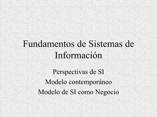Fundamentos de Sistemas de Información Perspectivas de SI Modelo contemporáneo Modelo de SI como Negocio 