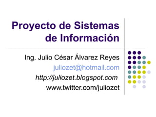 Proyecto de Sistemas de Información Ing. Julio César Álvarez Reyes [email_address] http://juliozet.blogspot.com   www.twitter.com/juliozet 