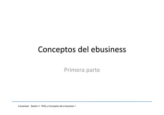 Conceptos del ebusiness 

                                            Primera parte 




e-business · Sesión 3 · RSS y Conceptos del e-business 1
 