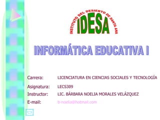 INFORMÁTICA EDUCATIVA I [email_address] E-mail: LIC. BÁRBARA NOELIA MORALES VELÁZQUEZ Instructor: LECS309 Asignatura: LICENCIATURA EN CIENCIAS SOCIALES Y TECNOLOGÍA Carrera: 