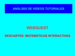 ANÁLISIS DE VIDEOS TUTORIALES
WEBQUEST
DESCARTES: MATEMÁTICAS INTERACTIVAS
 