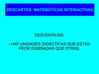 DESVENTAJAS:
- HAY UNIDADES DIDÁCTICAS QUE ESTÁN
PEOR DISEÑADAS QUE OTRAS.
DESCARTES: MATEMÁTICAS INTERACTIVAS
 