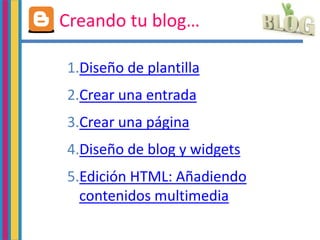 Creando tu blog…
1.Diseño de plantilla
2.Crear una entrada
3.Crear una página
4.Diseño de blog y widgets
5.Edición HTML: Añadiendo
contenidos multimedia
 