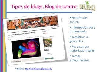 Tipos de blogs: Blog de centro
• Noticias del
centro
• Información para
el alumnado
• Temáticos o
generales
• Recursos por
materias o niveles
• Temas
extraescolares
Actimoliner: http://actimoliner.wordpress.com/
 
