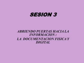 SESION 3 ABRIENDO PUERTAS HACIA LA INFORMACION :  LA  DOCUMENTACION FISICA Y DIGITAL 