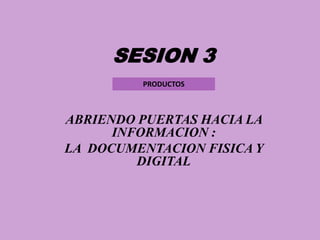 SESION 3 PRODUCTOS ABRIENDO PUERTAS HACIA LA INFORMACION :  LA  DOCUMENTACION FISICA Y DIGITAL 
