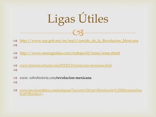 http://www.sep.gob.mx/es/sep1/corrido_de_la_Revolucion_Mexicanahttp://www.monografias.com/trabajos10/reme/reme.shtmlwww.historiacultural.com/2010/12/revolucion-mexicana.htmlwww. sobrehistoria.com/revolucion-mexicanawww.mexicoenfotos.com/antiguas/?seccion=2&cat=Revolución%20Mexicana&subcat=Revoluci...Ligas Útiles