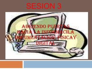 SESION3 ABRIENDO PUERTAS HACIA LA INFORMACILA DOCUMENTACION: FISICAY DIGITAL 