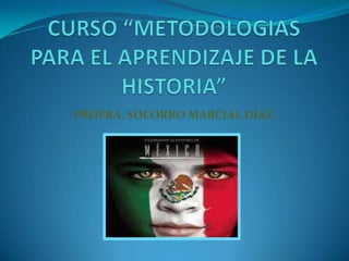 CURSO “METODOLOGIAS PARA EL APRENDIZAJE DE LA HISTORIA” PROFRA. SOCORRO MARCIAL DIAZ 