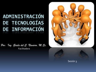 ADMINISTRACIÓN
 DE TECNOLOGÍAS
 DE INFORMACIÓN

Por: Ing. Gisela del C. Navarro, M.Sc.
              Facilitadora




                                         Sesión 3
 
