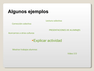 Algunos   ejemplos Explicar actividad Lectura colectiva Corrección colectiva Mostrar trabajos alumnos PRESENTACIONES DE ALUMN@S Acercarnos a otras culturas Vídeo 3 D 