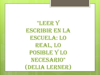 "Leer y
escribir en la
  escuela: lo
   real, lo
 posible y lo
  necesario"
(Delia Lerner)
 